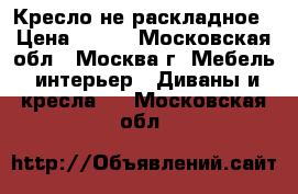 Кресло не раскладное › Цена ­ 800 - Московская обл., Москва г. Мебель, интерьер » Диваны и кресла   . Московская обл.